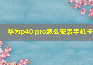 华为p40 pro怎么安装手机卡